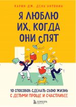 Ja ljublju ikh, kogda oni spjat. 10 sposobov sdelat svoju zhizn s detmi prosche i schastlivee