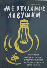 Ментальные ловушки: Глупости, которые делают разумные люди, чтобы испортить себе жизнь