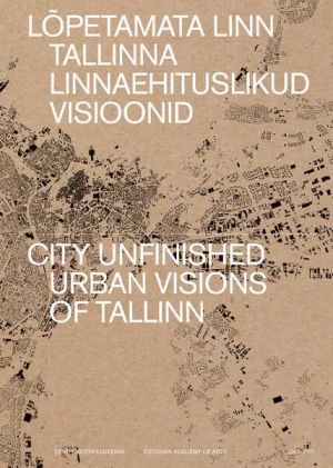 Lõpetamata linn. tallinna linnaehituslikud visioonid / city unfinished. urban visions of tallinn