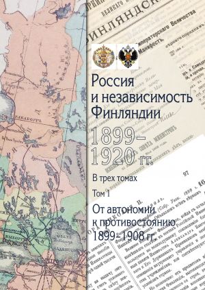 Россия и независимость Финляндии: 1899-1920 гг.: в 3 томах Том 1. От автономии к противостоянию: 1899-1908 гг.