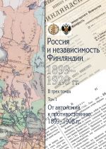 Россия и независимость Финляндии: 1899-1920 гг.: в 3 томах Том 1. От автономии к противостоянию: 1899-1908 гг.