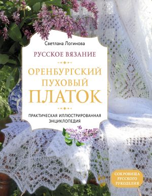 Russkoe vjazanie. Orenburgskij pukhovyj platok. Prakticheskaja illjustrirovannaja entsiklopedija