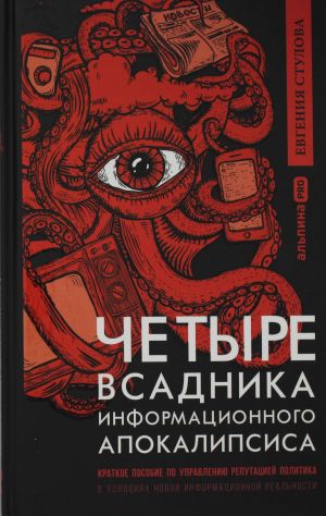 Chetyre vsadnika informatsionnogo apokalipsisa. Kratkoe posobie po upravleniju reputatsiej politika v uslovijakh novoj informatsionnoj realnosti