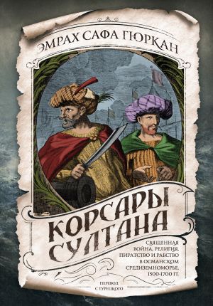 Korsary sultana. Svjaschennaja vojna, religija, piratstvo i rabstvo v osmanskom Sredizemnomore, 1500-1700 gg.