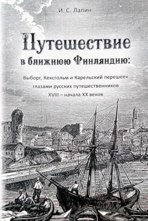 Путешествие в ближнюю Финляндию. Выборг, Кексгольм и Карельский перешеек глазами русских путешественников XVIII - начала XX веков