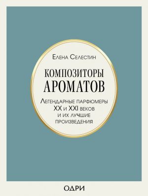 Композиторы ароматов. Легендарные парфюмеры XX и XXI веков и их лучшие произведения