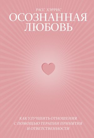 Осознанная любовь. Как улучшить отношения с помощью терапии принятия и ответственности