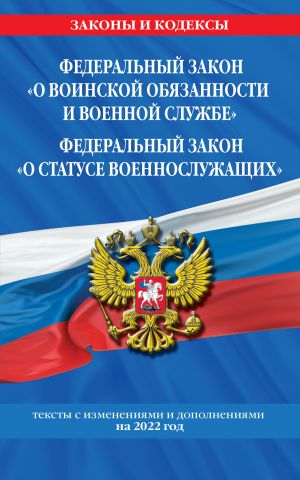 Federalnyj zakon "O voinskoj objazannosti i voennoj sluzhbe". Federalnyj zakon "O statuse voennosluzhaschikh": teksty s izm. i dop. na 2022 g.