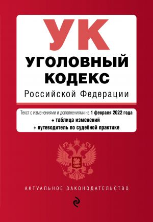 Уголовный кодекс Российской Федерации. Текст с изм. и доп. на 1 февраля 2022 года (+ таблица изменений) (+ путеводитель по судебной практике)