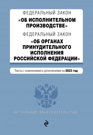 Federalnyj zakon "Ob ispolnitelnom proizvodstve". Federalnyj zakon "Ob organakh prinuditelnogo ispolnenija Rossijskoj Federatsii". Redaktsija 2022g.