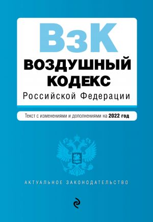 Vozdushnyj kodeks Rossijskoj Federatsii. Tekst s izmenenijami i dopolnenijami na 2022 g.