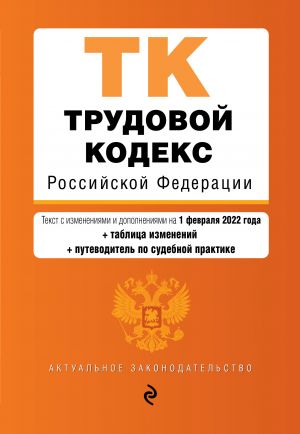 Trudovoj kodeks Rossijskoj Federatsii. Tekst s izm. i dop. na 1 fevralja 2022 goda (+ tablitsa izmenenij) (+ putevoditel po sudebnoj praktike)