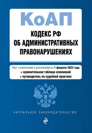 Kodeks Rossijskoj Federatsii ob administrativnykh pravonarushenijakh. Tekst s izm. i dop. na 1 fevralja 2022 goda (+ sravnitelnaja tablitsa izmenenij) (+ ...