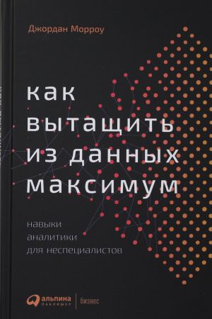 Kak vytaschit iz dannykh maksimum: Navyki analitiki dlja nespetsialistov