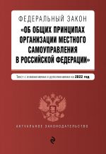 Federalnyj zakon "Ob obschikh printsipakh organizatsii mestnogo samoupravlenija v Rossijskoj Federatsii". Tekst s izm. i dop. na 2022 g.