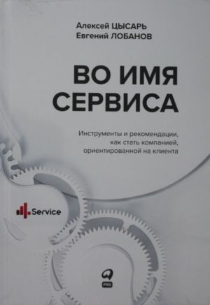 Во имя Сервиса. Инструменты и рекомендации, как стать компанией, ориентированной на клиента