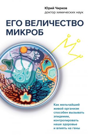 Ego velichestvo mikrob. Kak melchajshij zhivoj organizm sposoben vyzyvat epidemii, kontrolirovat nashe zdorove i vlijat na geny