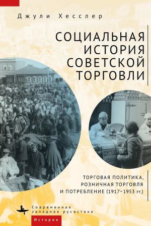 Sotsialnaja istorija sovetskoj torgovli. Torgovaja politika, roznichnoj torgovli i potreblenija (1917-1953 gg.)