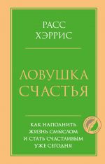 Ловушка счастья. Как наполнить жизнь смыслом и стать счастливым уже сегодня