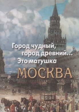 Gorod chudnyj, gorod drevnij... Eto matushka Moskva. Moskva v russkoj poezii XVIII - nachala XX veka