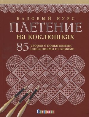 Bazovyj kurs. Pletenie na kokljushkakh. 85 uzorov s poshagovymi opisanijami i skhemami