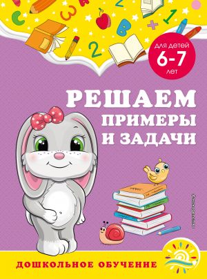 Решаем примеры и задачи: для детей 6-7 лет