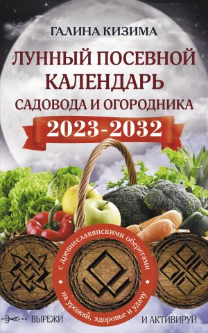 Лунный посевной календарь садовода и огородника на 2023 - 2032 гг. с древнеславянскими оберегами на урожай, здоровье и удачу