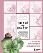 Vyshivaj kak dizajner! Polnyj kurs po razrabotke skhem dlja vyshivki krestom. Ot novichka do dizajnera-professionala shag za shagom