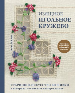 Izjaschnoe igolnoe kruzhevo. Starinnoe iskusstvo vyshivki v istorijakh, tekhnikakh i master-klassakh