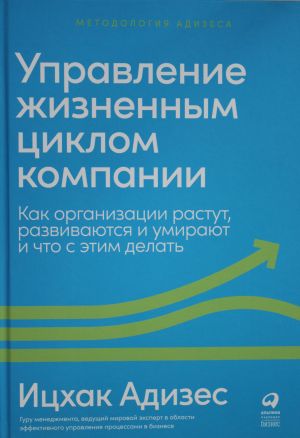 Upravlenie zhiznennym tsiklom kompanii: Kak organizatsii rastut, razvivajutsja i umirajut i chto s etim delat