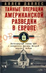 Tajnye operatsii amerikanskoj razvedki v Evrope. Legendarnyj glava TSRU o sekretnom fronte Vtoroj miro