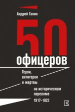 50 офицеров. Герои, антигерои и жертвы на историческом переломе. 1917-1922 гг.