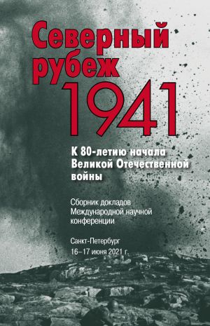 Severnyj rubezh. 1941. K 80-letiju nachala Velikoj Otechestvennoj vojny: Sbornik dokladov Mezhdunarodnoj nauchnoj konferentsii. Sankt-Peterburg. 16-17 ijunja 2021 g.