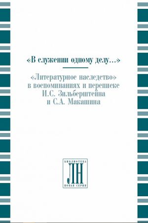 "V sluzhenii odnomu delu. . . ": "Literaturnoe nasledstvo" v vospominanijakh i perepiske I. I. Zilbershtejna i S. A. Makashina