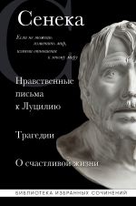 Seneka. Nravstvennye pisma k Lutsiliju, tragedii Medeja, Fedra, Edip, Fiest, Agamemnon i Oktavija i filosofskij traktat O schastlivoj zhizni