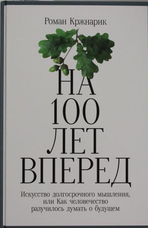 Na 100 let vpered: Iskusstvo dolgosrochnogo myshlenija, ili Kak chelovechestvo razuchilos dumat o budusche