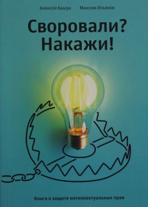 Svorovali? Nakazhi! Kniga o zaschite intellektualnykh prav