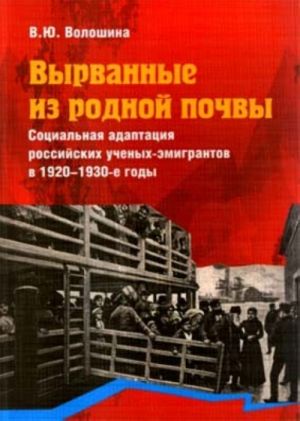 Вырванные из родной почвы. Социальная адаптация российских ученых-эмигрантов в 1920-1930-е годы