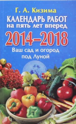 Календарь работ на 5 лет вперед. Ваш сад и огород под Луной. 2014-2018