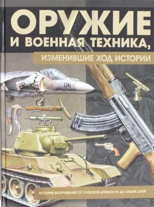 Oruzhie i voennaja tekhnika, izmenivshie khod istorii. Istorija vooruzhenij ot glubokoj drevnosti do nashikh