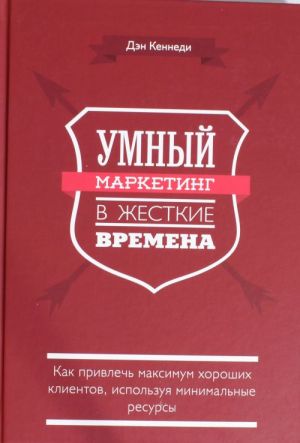 Умный маркетинг в жесткие времена. Как привлечь максимум хороших клиентов, используя минимальные рес