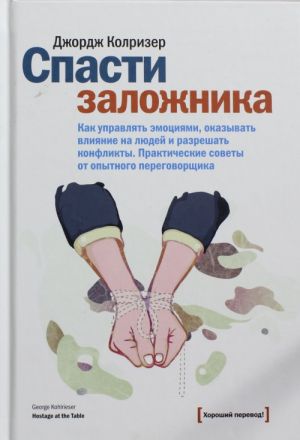 Спасти заложника. Как управлять эмоциями, оказывать  влияние на людей и разрешать  конфликты. Практические советы от опытного переговорщика