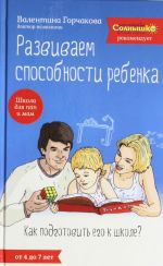 Развиваем способности ребенка. Как подготовить его к школе? От 4 до 7 лет