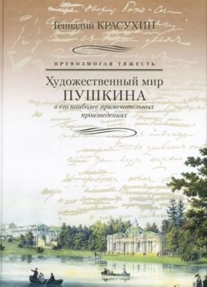 Prevozmogaja tjazhest. Khudozhestvennyj mir Pushkina v ego naibolee primechatelnykh proizvedenijakh