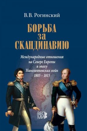 Borba za Skandinaviju. Mezhdunarodnye otnoshenija na severe Evropy v epokhu Napoleonovskikh vojn (1805-1815)