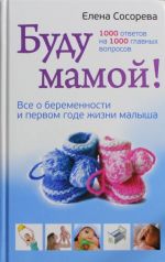 Буду мамой! Все о беременности и первом годе жизни малыша. 1000 ответов на 1000 главных вопросов