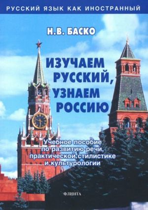 Izuchaem russkij, uznaem Rossiju. Uchebnoe posobie po razvitiju rechi, prakticheskoj stilistike i kultur.