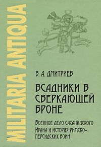 Всадники в сверкающей броне. Военное дело сасанидского Ирана и история римско-персидских войн