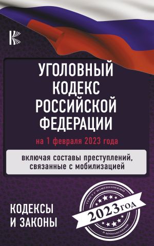 Ugolovnyj Kodeks Rossijskoj Federatsii na 1 fevralja 2023 goda. Vkljuchaja sostavy prestuplenij, svjazannye s mobilizatsiej