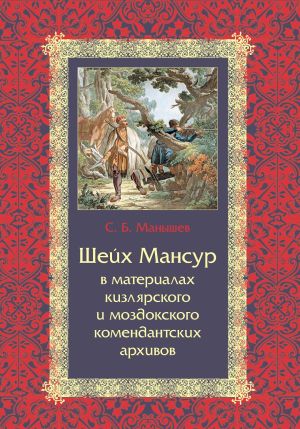 Shejkh Mansur v materialakh kizljarskogo i mozdokskogo komendantskikh arkhivov: sbornik dokumentov